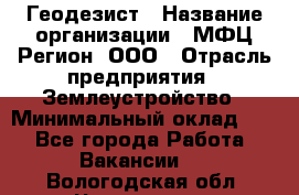 Геодезист › Название организации ­ МФЦ Регион, ООО › Отрасль предприятия ­ Землеустройство › Минимальный оклад ­ 1 - Все города Работа » Вакансии   . Вологодская обл.,Череповец г.